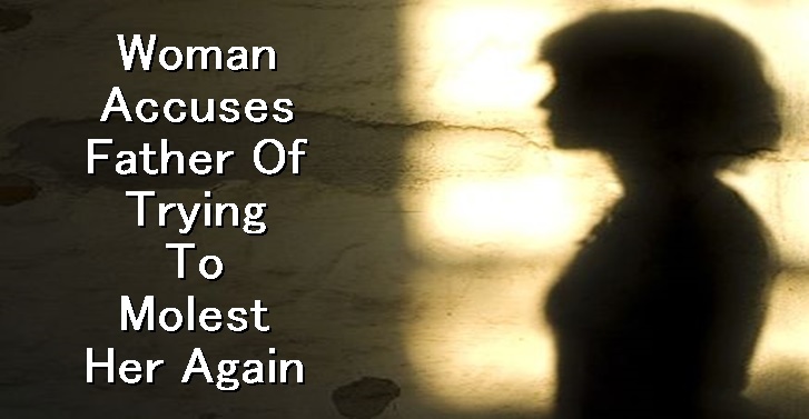 Woman Accuses Father Of Trying To Molest Her Again WOMAN ACCUSES FATHER OF TRYING TO MOLEST HER AGAIN